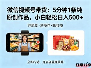 微信视频号带货，5分钟1条纯原创作品，照着做小白也能轻松日入500+-欢迎访问本站